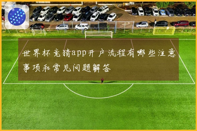 世界杯竞猜app开户流程有哪些注意事项和常见问题解答