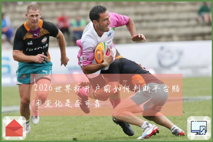 2026世界杯开户前如何判断平台赔率变化是否可靠