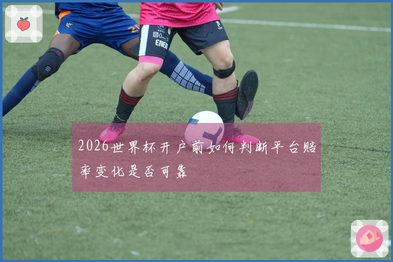 2026世界杯开户前如何判断平台赔率变化是否可靠