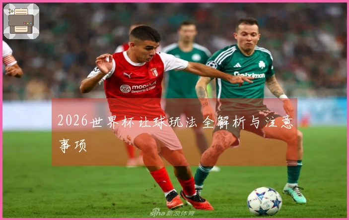 2026世界杯让球玩法全解析与注意事项